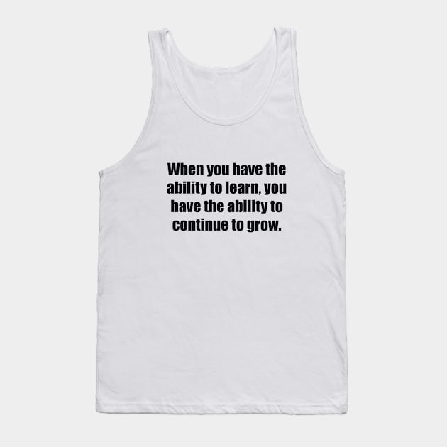 When you have the ability to learn, you have the ability to continue to grow Tank Top by BL4CK&WH1TE 